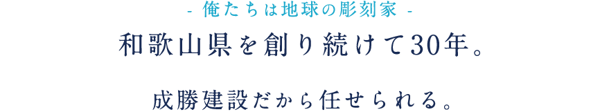 俺たちは地球の彫刻家。和歌山県を創り続けて30年。成勝建設だから任せられる。